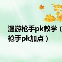 漫游枪手pk教学(漫游枪手pk加点)