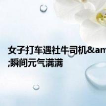 女子打车遇社牛司机&#32;瞬间元气满满