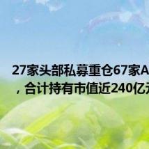 27家头部私募重仓67家A股公司,合计持有市值近240亿元