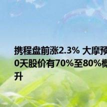 携程盘前涨2.3% 大摩预计未来60天股价有70%至80%概率将上升
