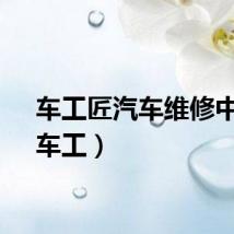 车工匠汽车维修中心（车工）