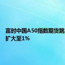 富时中国A50指数期货跳水跌幅扩大至1%