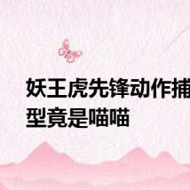 妖王虎先锋动作捕捉原型竟是喵喵