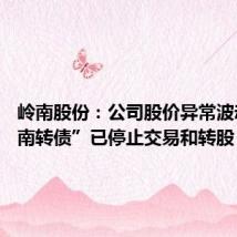 岭南股份:公司股价异常波动 “岭南转债”已停止交易和转股