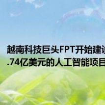 越南科技巨头FPT开始建设耗资1.74亿美元的人工智能项目