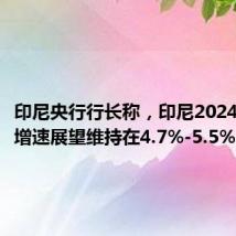 印尼央行行长称,印尼2024年GDP增速展望维持在4.7%-5.5%区间