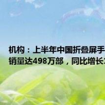 机构:上半年中国折叠屏手机累计销量达498万部,同比增长121%