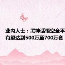 业内人士:黑神话悟空全平台销量有望达到500万至700万套