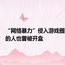 “网络暴力”侵入游戏圈:开盒的人也曾被开盒