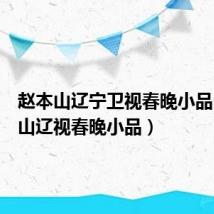 赵本山辽宁卫视春晚小品(赵本山辽视春晚小品)