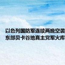 以色列国防军连续两晚空袭黎巴嫩东部贝卡谷地真主党军火库
