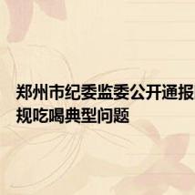 郑州市纪委监委公开通报四起违规吃喝典型问题