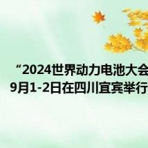 “2024世界动力电池大会”将于9月1-2日在四川宜宾举行
