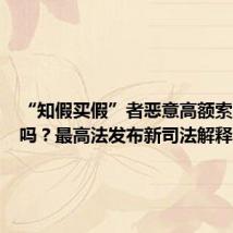 “知假买假”者恶意高额索赔合法吗?最高法发布新司法解释