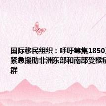 国际移民组织:呼吁筹集1850万美元以紧急援助非洲东部和南部受猴痘影响的人群