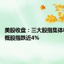 美股收盘:三大股指集体收跌 中概股指跌近4%