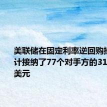 美联储在固定利率逆回购操作中总计接纳了77个对手方的3108.19亿美元
