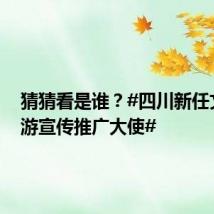 猜猜看是谁？#四川新任文化旅游宣传推广大使#
