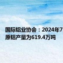 国际铝业协会:2024年7月全球原铝产量为619.4万吨