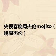 央视春晚周杰伦mojito(央视春晚周杰伦)