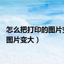 怎么把打印的图片变大（图片变大）