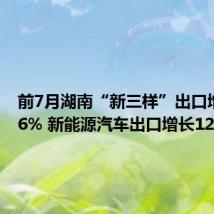 前7月湖南“新三样”出口增长47.6% 新能源汽车出口增长129.1%