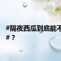 #隔夜西瓜到底能不能吃#？