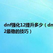 dnf强化12提升多少(dnf强化12最稳的技巧)