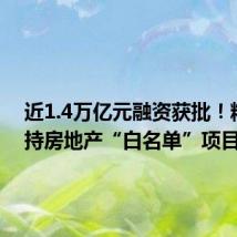 近1.4万亿元融资获批!精准支持房地产“白名单”项目