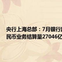 央行上海总部:7月银行跨境人民币业务结算量27046亿元
