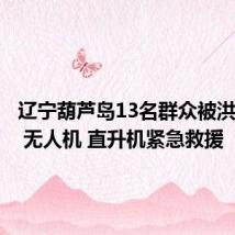 辽宁葫芦岛13名群众被洪水围困 无人机 直升机紧急救援