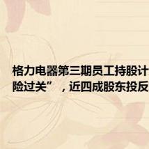 格力电器第三期员工持股计划“涉险过关”,近四成股东投反对票