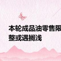 本轮成品油零售限价调整或遇搁浅
