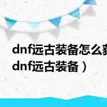 dnf远古装备怎么获得(dnf远古装备)