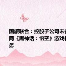国旅联合:控股子公司未参与任何同《黑神话:悟空》游戏相关的业务