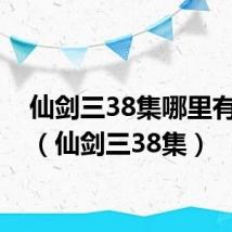 仙剑三38集哪里有的看(仙剑三38集)
