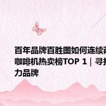 百年品牌百胜图如何连续两年登顶咖啡机热卖榜TOP 1|寻找新竞争力品牌