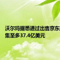 沃尔玛据悉通过出售京东股票筹集至多37.4亿美元