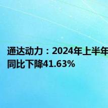 通达动力:2024年上半年净利润同比下降41.63%