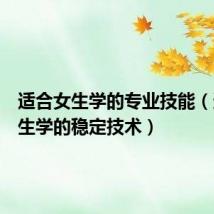 适合女生学的专业技能(适合女生学的稳定技术)