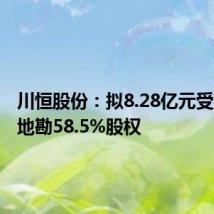 川恒股份:拟8.28亿元受让黔源地勘58.5%股权
