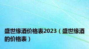 盛世缘酒价格表2023（盛世缘酒的价格表）