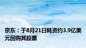 京东：于8月21日耗资约3.9亿美元回购其股票
