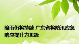 降雨仍将持续 广东省将防汛应急响应提升为Ⅲ级