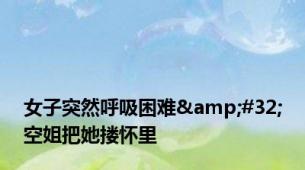 女子突然呼吸困难&#32;空姐把她搂怀里