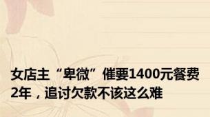 女店主“卑微”催要1400元餐费2年，追讨欠款不该这么难