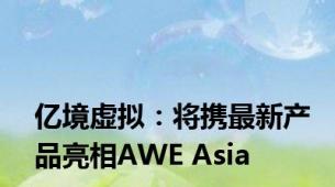 亿境虚拟：将携最新产品亮相AWE Asia