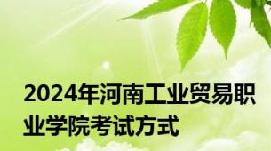 2024年河南工业贸易职业学院考试方式
