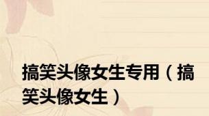 搞笑头像女生专用（搞笑头像女生）
