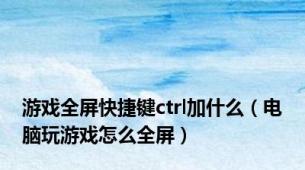 游戏全屏快捷键ctrl加什么（电脑玩游戏怎么全屏）